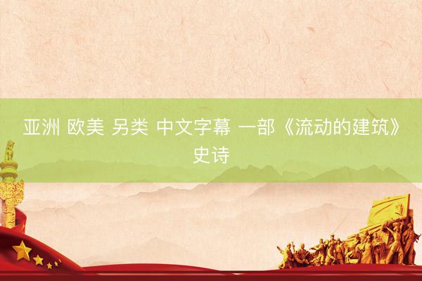 亚洲 欧美 另类 中文字幕 一部《流动的建筑》史诗