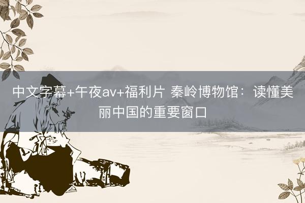 中文字幕+午夜av+福利片 秦岭博物馆：读懂美丽中国的重要窗口