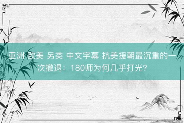 亚洲 欧美 另类 中文字幕 抗美援朝最沉重的一次撤退：180师为何几乎打光？