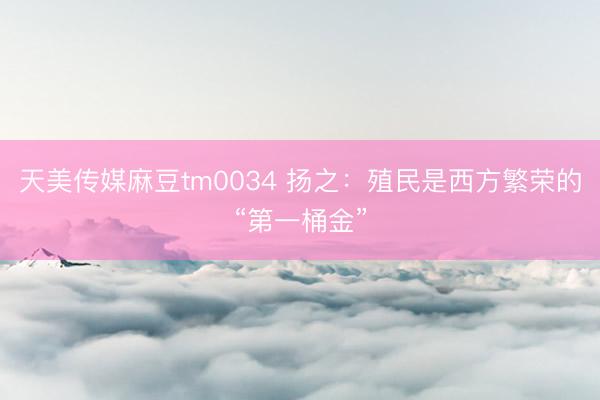天美传媒麻豆tm0034 扬之：殖民是西方繁荣的“第一桶金”
