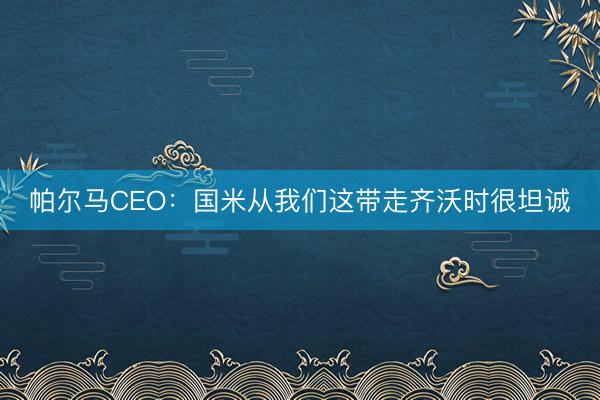 帕尔马CEO：国米从我们这带走齐沃时很坦诚