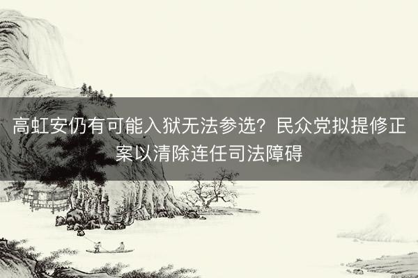 高虹安仍有可能入狱无法参选？民众党拟提修正案以清除连任司法障碍