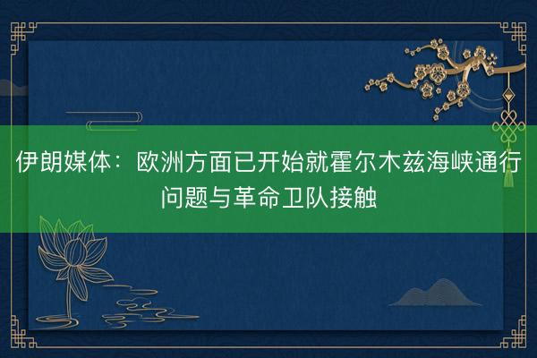 伊朗媒体:欧洲方面已开始就霍尔木兹海峡通行问题与革命卫队接触
