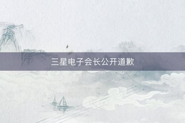 三星电子会长公开道歉