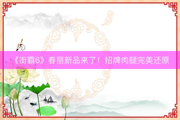 《街霸6》春丽新品来了！招牌肉腿完美还原
