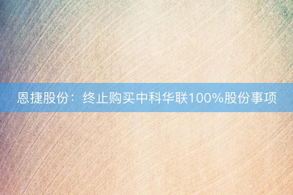 恩捷股份：终止购买中科华联100%股份事项