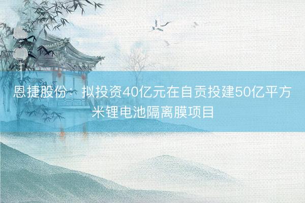 恩捷股份：拟投资40亿元在自贡投建50亿平方米锂电池隔离膜项目
