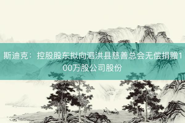 斯迪克：控股股东拟向泗洪县慈善总会无偿捐赠100万股公司股份