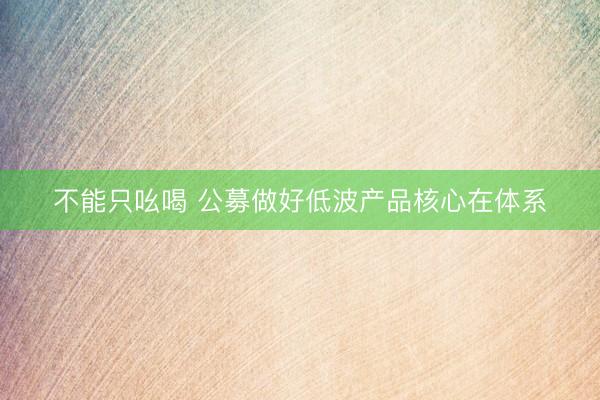 不能只吆喝 公募做好低波产品核心在体系