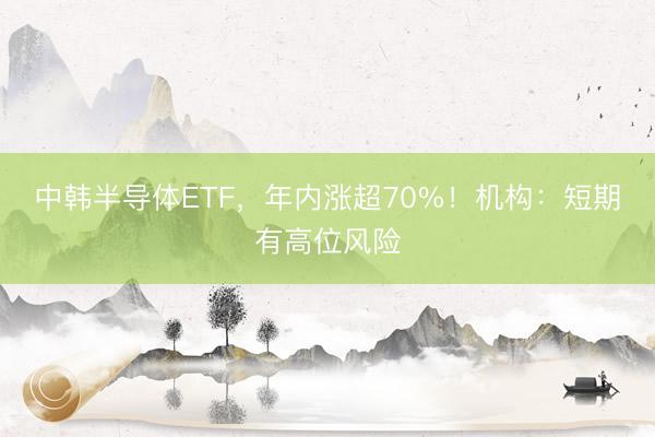中韩半导体ETF,年内涨超70%!机构:短期有高位风险