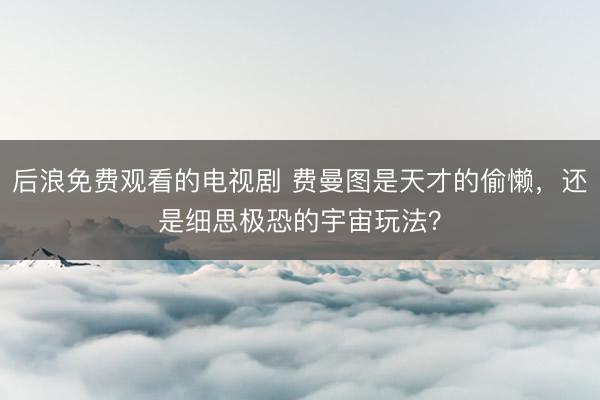 后浪免费观看的电视剧 费曼图是天才的偷懒，还是细思极恐的宇宙玩法？