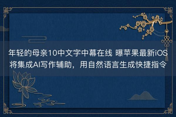 年轻的母亲10中文字中幕在线 曝苹果最新iOS将集成AI写作辅助，用自然语言生成快捷指令