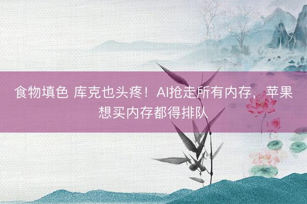 食物填色 库克也头疼！AI抢走所有内存，苹果想买内存都得排队