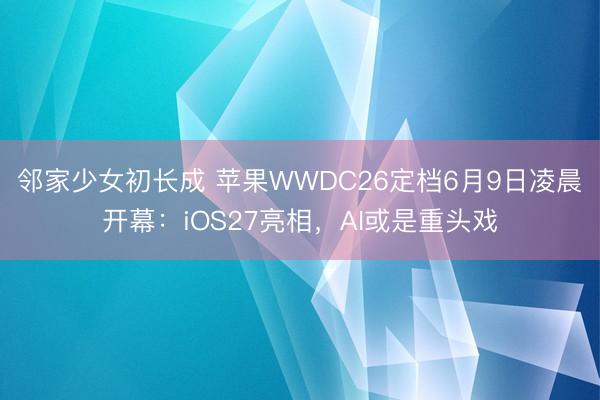 邻家少女初长成 苹果WWDC26定档6月9日凌晨开幕:iOS27亮相,AI或是重头戏