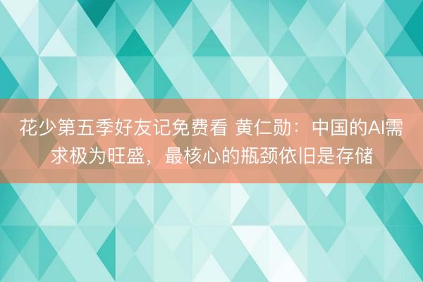 花少第五季好友记免费看 黄仁勋：中国的AI需求极为旺盛，最核心的瓶颈依旧是存储