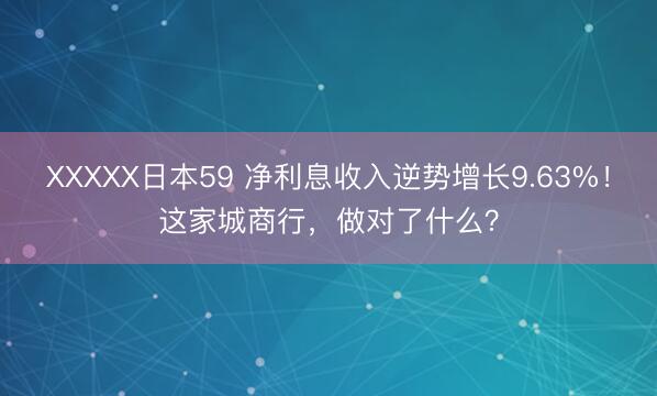 XXXXX日本59 净利息收入逆势增长9.63%！这家城商行，做对了什么？