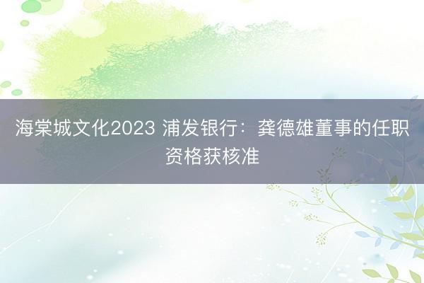 海棠城文化2023 浦发银行：龚德雄董事的任职资格获核准