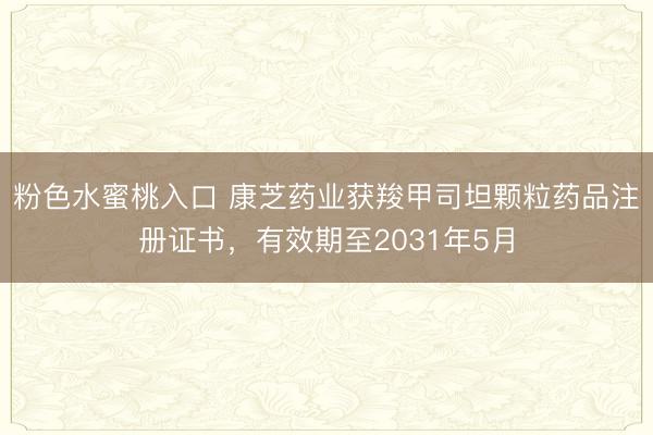 粉色水蜜桃入口 康芝药业获羧甲司坦颗粒药品注册证书，有效期至2031年5月
