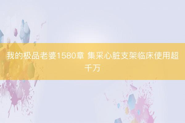 我的极品老婆1580章 集采心脏支架临床使用超千万