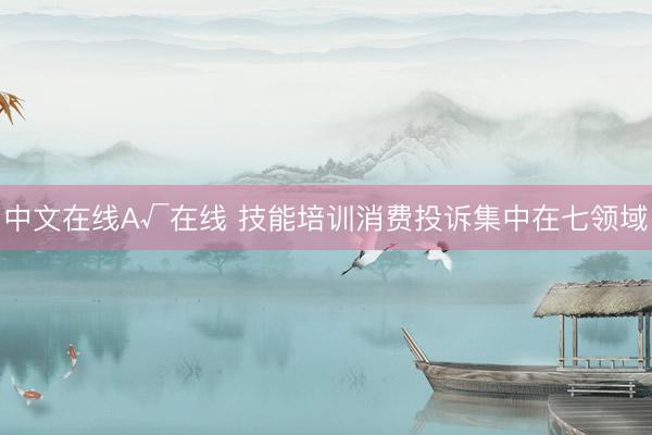 中文在线А√在线 技能培训消费投诉集中在七领域