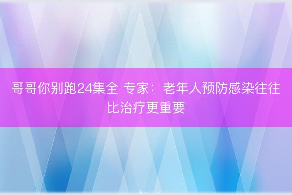 哥哥你别跑24集全 专家：老年人预防感染往往比治疗更重要