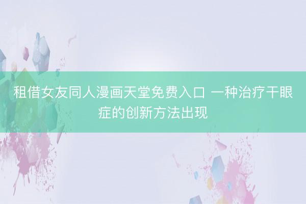 租借女友同人漫画天堂免费入口 一种治疗干眼症的创新方法出现
