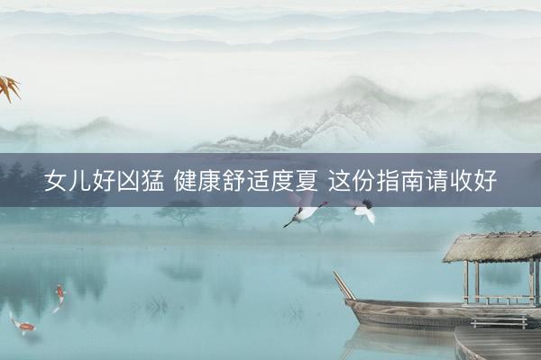 女儿好凶猛 健康舒适度夏 这份指南请收好
