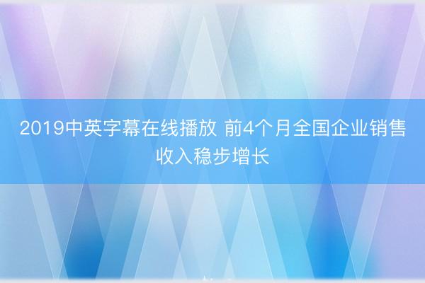 2019中英字幕在线播放 前4个月全国企业销售收入稳步增长