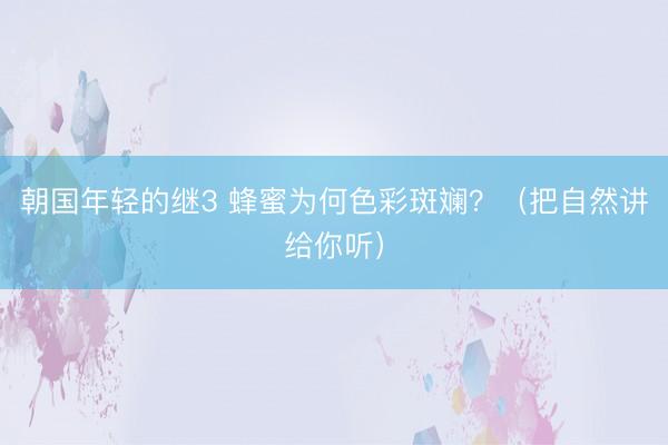 朝国年轻的继3 蜂蜜为何色彩斑斓？（把自然讲给你听）