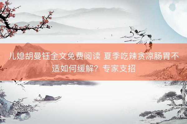 儿媳胡曼钰全文免费阅读 夏季吃辣贪凉肠胃不适如何缓解？专家支招