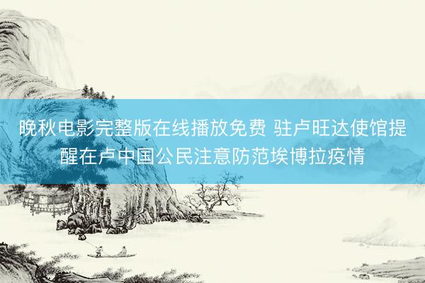 晚秋电影完整版在线播放免费 驻卢旺达使馆提醒在卢中国公民注意防范埃博拉疫情