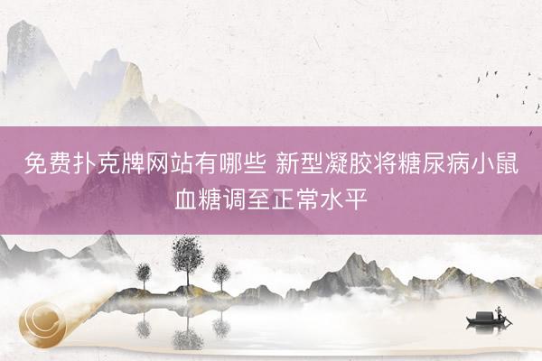 免费扑克牌网站有哪些 新型凝胶将糖尿病小鼠血糖调至正常水平