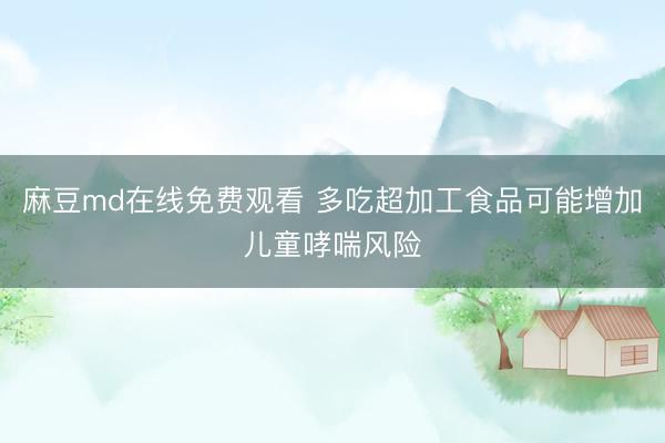 麻豆md在线免费观看 多吃超加工食品可能增加儿童哮喘风险