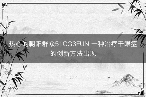 热心的朝阳群众51CG3FUN 一种治疗干眼症的创新方法出现