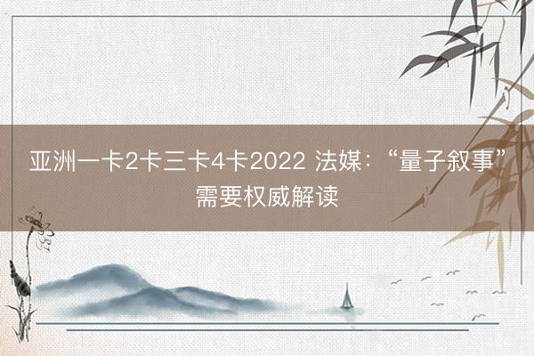 亚洲一卡2卡三卡4卡2022 法媒：“量子叙事”需要权威解读