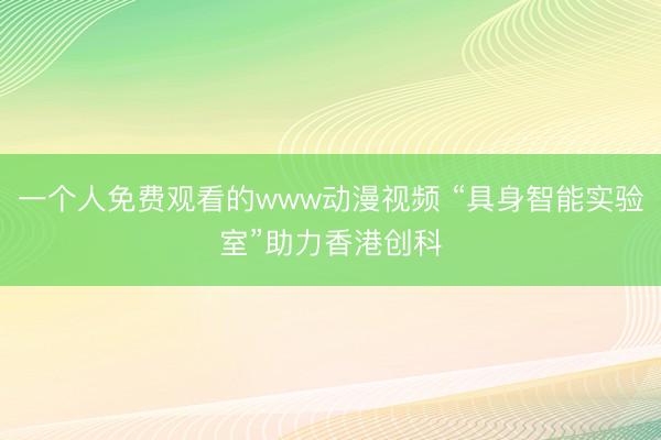 一个人免费观看的www动漫视频 “具身智能实验室”助力香港创科