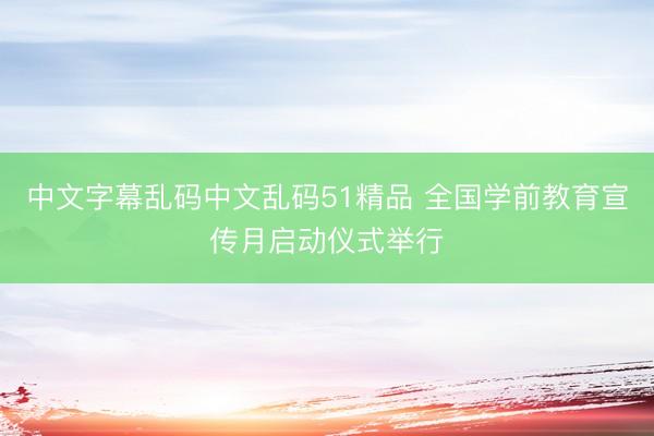 中文字幕乱码中文乱码51精品 全国学前教育宣传月启动仪式举行