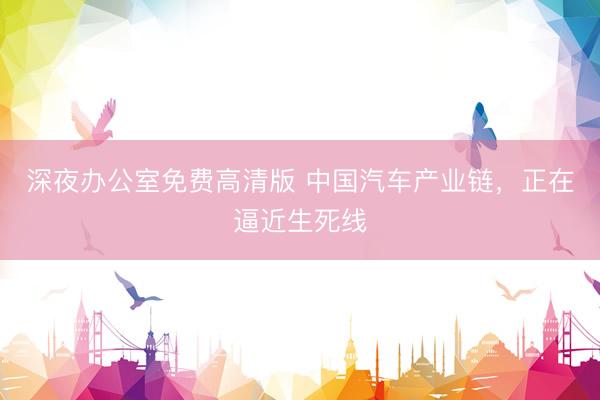 深夜办公室免费高清版 中国汽车产业链，正在逼近生死线