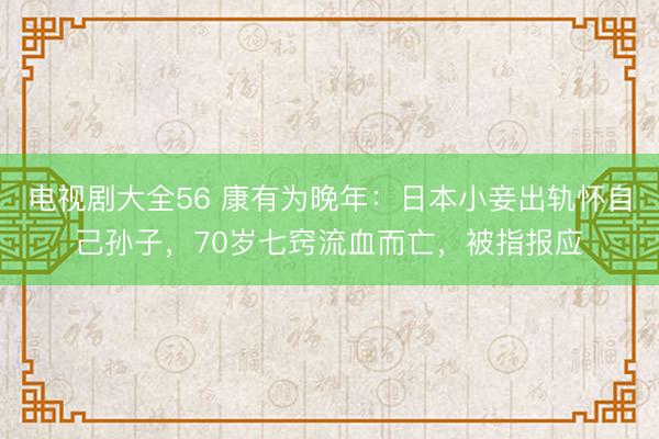 电视剧大全56 康有为晚年：日本小妾出轨怀自己孙子，70岁七窍流血而亡，被指报应