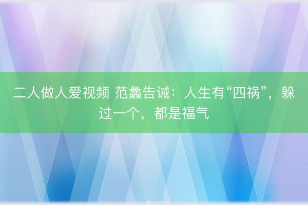 二人做人爱视频 范蠡告诫：人生有“四祸”，躲过一个，都是福气