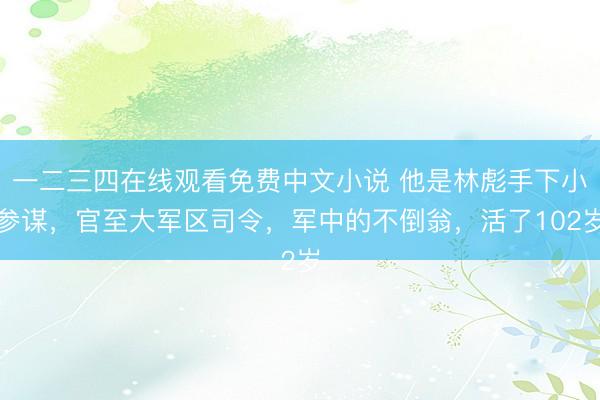 一二三四在线观看免费中文小说 他是林彪手下小参谋,官至大军区司令,军中的不倒翁,活了102岁