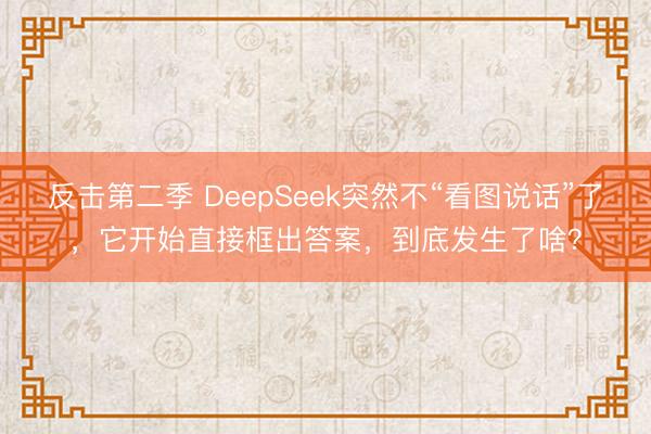 反击第二季 DeepSeek突然不“看图说话”了,它开始直接框出答案,到底发生了啥?