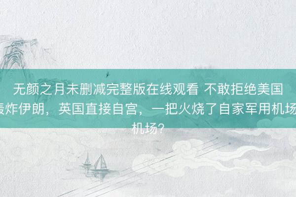 无颜之月未删减完整版在线观看 不敢拒绝美国轰炸伊朗,英国直接自宫,一把火烧了自家军用机场?