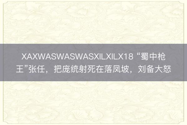 XAXWASWASWASXILXILX18 “蜀中枪王”张任，把庞统射死在落凤坡，刘备大怒
