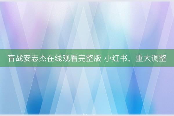 盲战安志杰在线观看完整版 小红书,重大调整