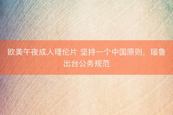 欧美午夜成人理伦片 坚持一个中国原则，瑙鲁出台公务规范