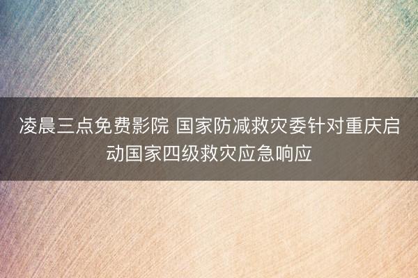 凌晨三点免费影院 国家防减救灾委针对重庆启动国家四级救灾应急响应