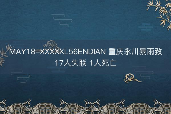MAY18-XXXXXL56ENDIAN 重庆永川暴雨致17人失联 1人死亡
