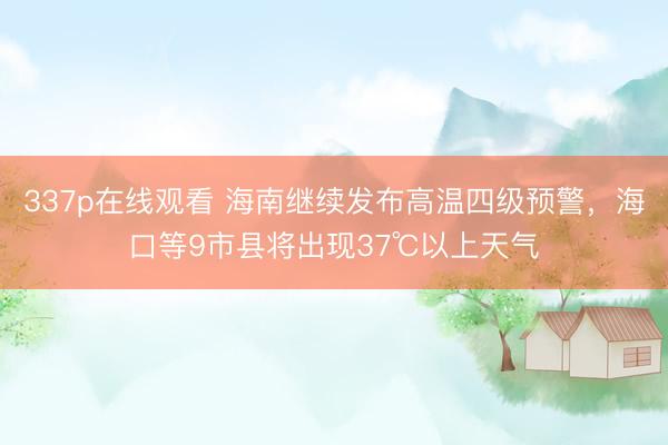 337p在线观看 海南继续发布高温四级预警，海口等9市县将出现37℃以上天气