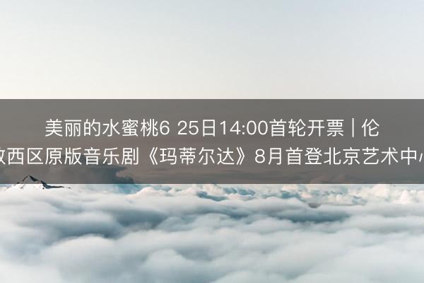 美丽的水蜜桃6 25日14:00首轮开票 | 伦敦西区原版音乐剧《玛蒂尔达》8月首登北京艺术中心